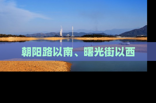 朝阳路以南、曙光街以西
