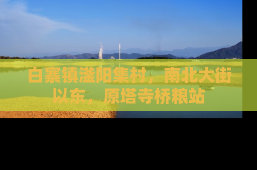 白寨镇滏阳集村，南北大街以东，原塔寺桥粮站