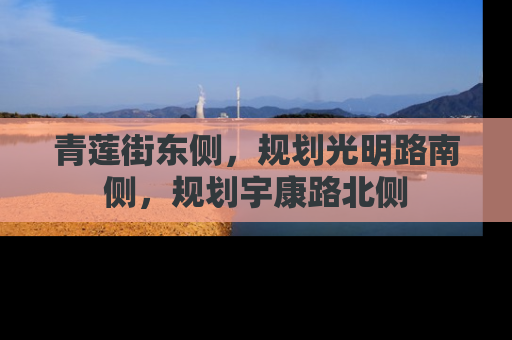 青莲街东侧，规划光明路南侧，规划宇康路北侧
