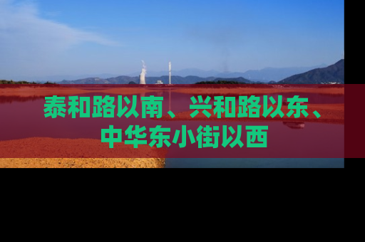 泰和路以南、兴和路以东、中华东小街以西
