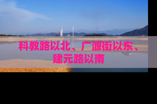 科教路以北、广源街以东、建元路以南