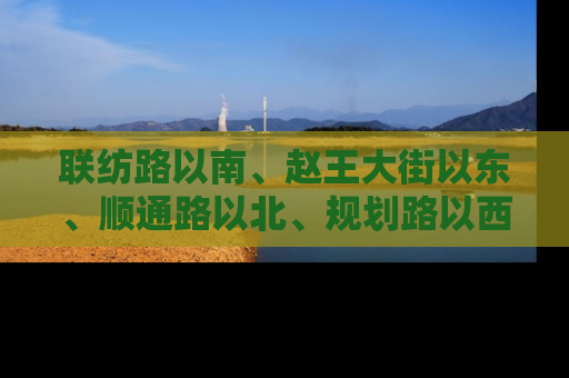 联纺路以南、赵王大街以东、顺通路以北、规划路以西