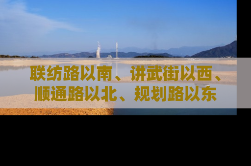 联纺路以南、讲武街以西、顺通路以北、规划路以东