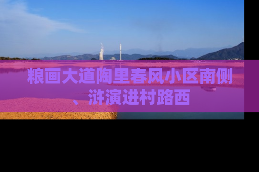 粮画大道陶里春风小区南侧、浒演进村路西