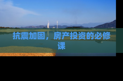 抗震加固，房产投资的必修课