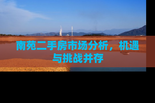 南苑二手房市场分析，机遇与挑战并存