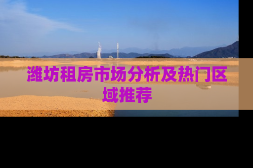 潍坊租房市场分析及热门区域推荐