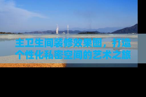 主卫生间装修效果图，打造个性化私密空间的艺术之旅