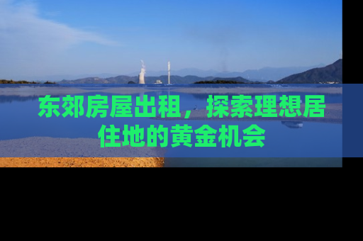 东郊房屋出租，探索理想居住地的黄金机会