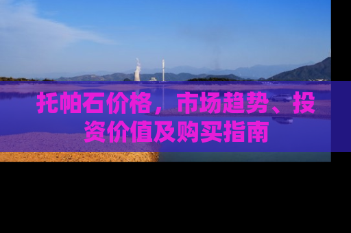 托帕石价格，市场趋势、投资价值及购买指南