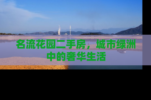 名流花园二手房，城市绿洲中的奢华生活