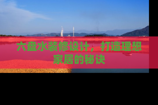 六盘水装修设计，打造理想家居的秘诀
