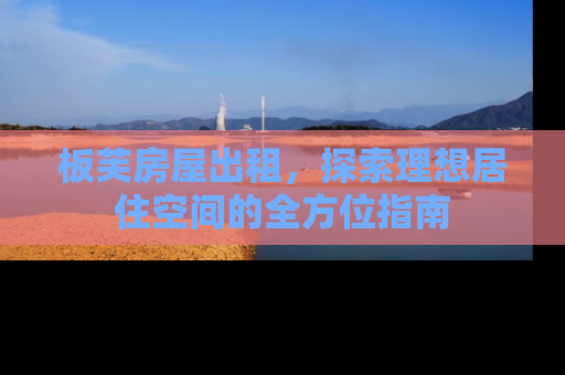 板芙房屋出租，探索理想居住空间的全方位指南