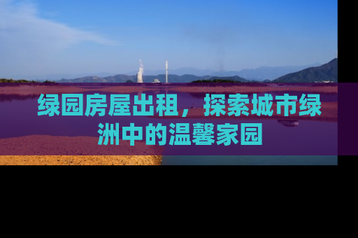 绿园房屋出租，探索城市绿洲中的温馨家园