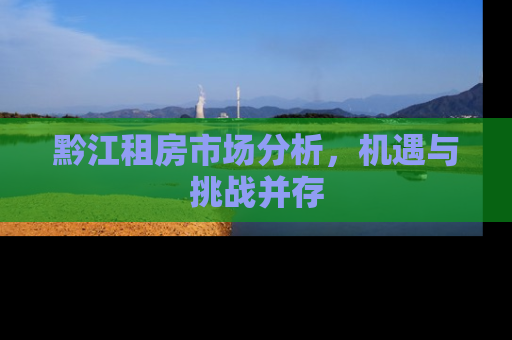 黔江租房市场分析，机遇与挑战并存
