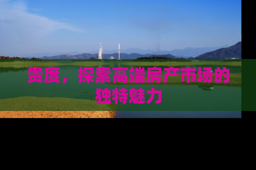 贵度,探索高端房产市场的独特魅力 贵度,探索高端房产市场的独特魅力