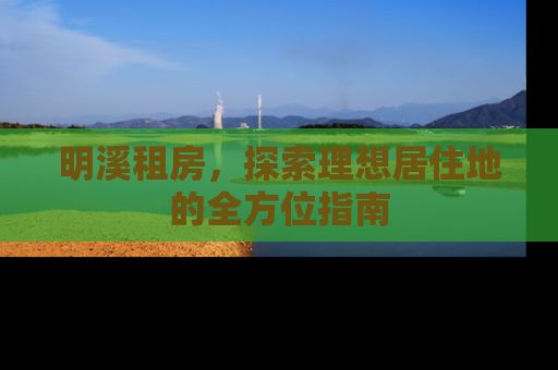 明溪租房，探索理想居住地的全方位指南