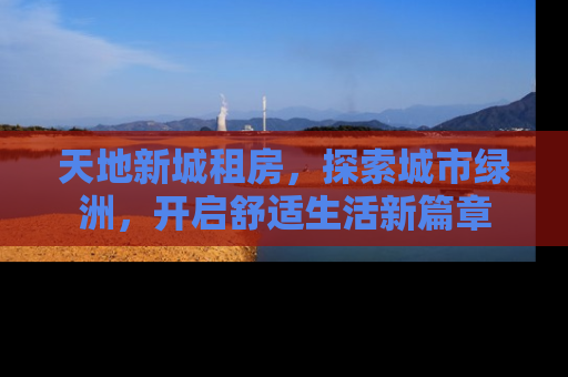 天地新城租房，探索城市绿洲，开启舒适生活新篇章