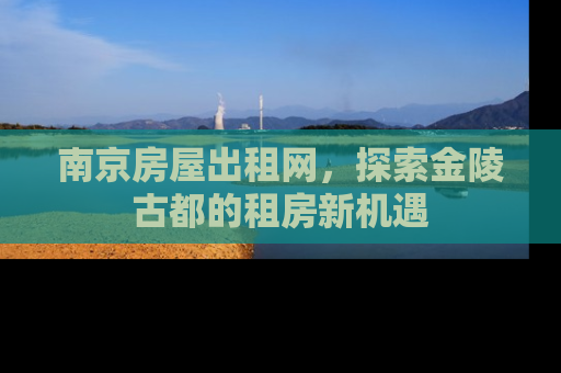 南京房屋出租网，探索金陵古都的租房新机遇