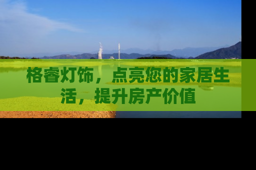 格睿灯饰，点亮您的家居生活，提升房产价值