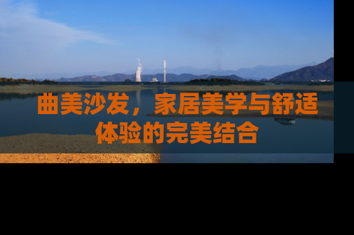 曲美沙发，家居美学与舒适体验的完美结合