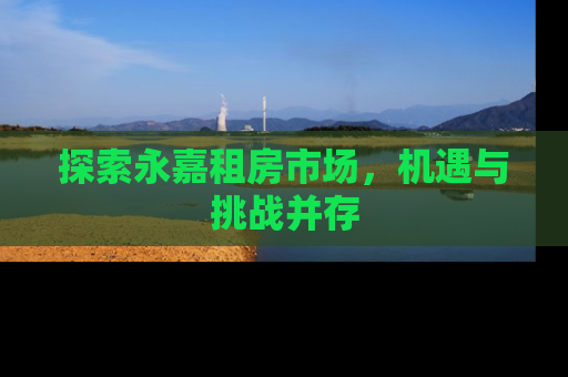 探索永嘉租房市场，机遇与挑战并存