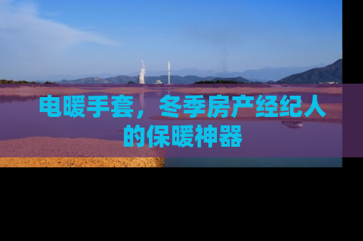 电暖手套，冬季房产经纪人的保暖神器