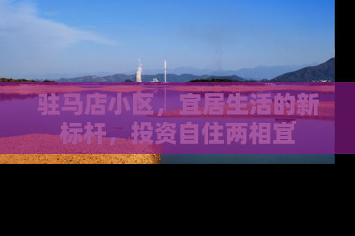 驻马店小区，宜居生活的新标杆，投资自住两相宜