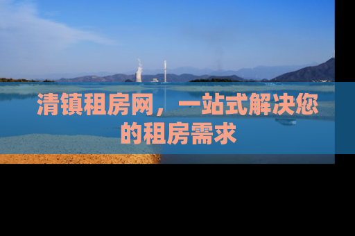 清镇租房网，一站式解决您的租房需求