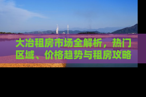 大冶租房市场全解析,热门区域、价格趋势与租房攻略 大冶租房市场全解析,热门区域、价格趋势与租房攻略