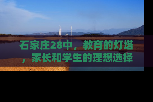 石家庄28中，教育的灯塔，家长和学生的理想选择