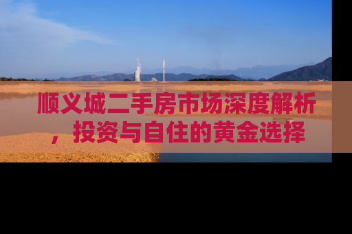 顺义城二手房市场深度解析，投资与自住的黄金选择