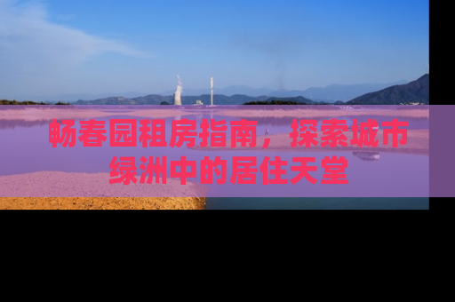 畅春园租房指南，探索城市绿洲中的居住天堂