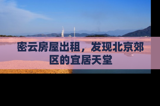 密云房屋出租，发现北京郊区的宜居天堂