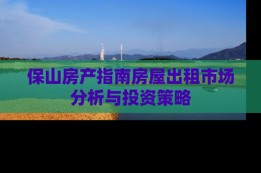 保山房产指南房屋出租市场分析与投资策略