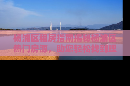 杨浦区租房指南揭秘杨浦区热门房源，助您轻松找到理想之家