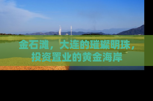 金石滩，大连的璀璨明珠，投资置业的黄金海岸