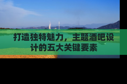 打造独特魅力，主题酒吧设计的五大关键要素