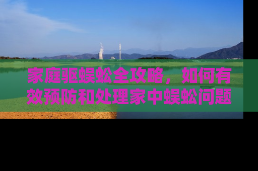 家庭驱蜈蚣全攻略，如何有效预防和处理家中蜈蚣问题