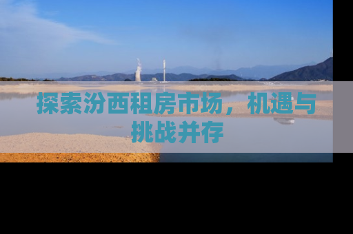 探索汾西租房市场，机遇与挑战并存