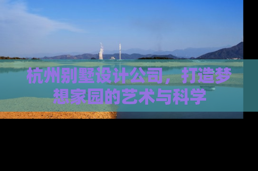 杭州别墅设计公司,打造梦想家园的艺术与科学 杭州别墅设计公司,打造梦想家园的艺术与科学