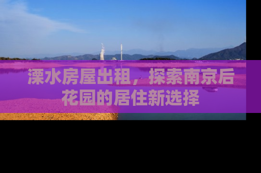 溧水房屋出租，探索南京后花园的居住新选择