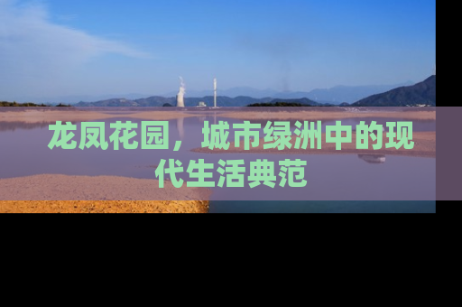 龙凤花园，城市绿洲中的现代生活典范