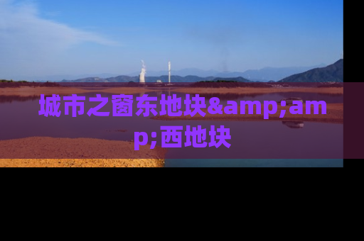 城市之窗东地块&amp;西地块