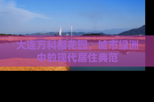 大连万科樱花园，城市绿洲中的现代居住典范
