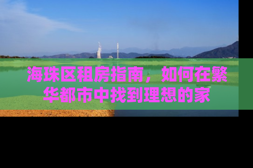 海珠区租房指南，如何在繁华都市中找到理想的家