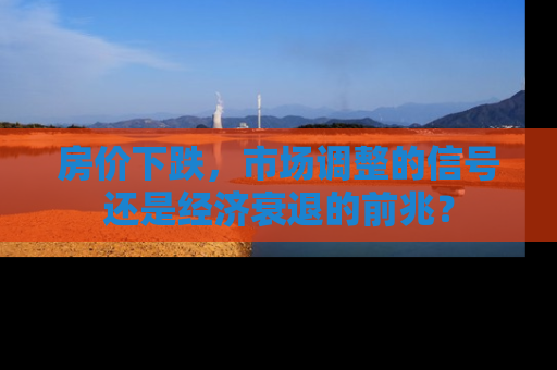 房价下跌，市场调整的信号还是经济衰退的前兆？