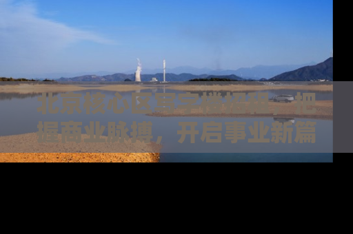 北京核心区写字楼招租，把握商业脉搏，开启事业新篇章