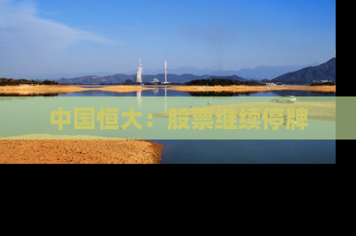 中国恒大：股票继续停牌
