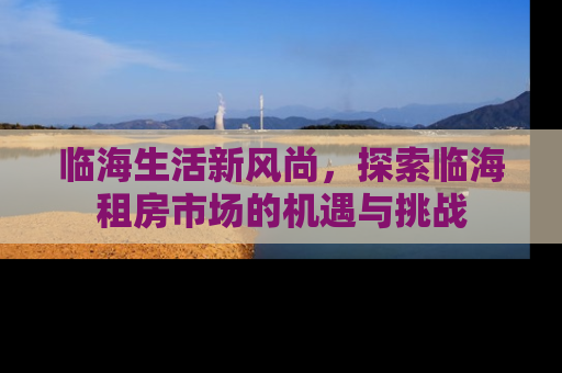 临海生活新风尚，探索临海租房市场的机遇与挑战